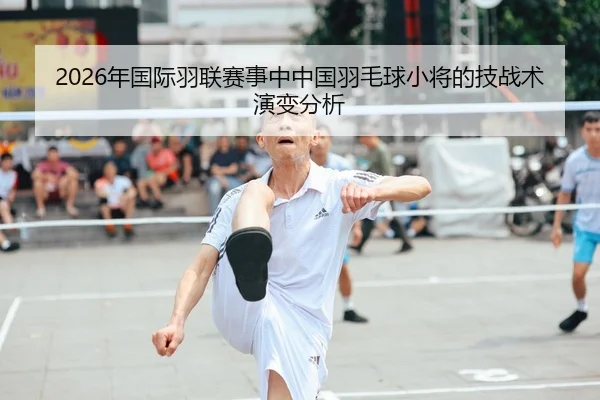 2026年国际羽联赛事中中国羽毛球小将的技战术演变分析