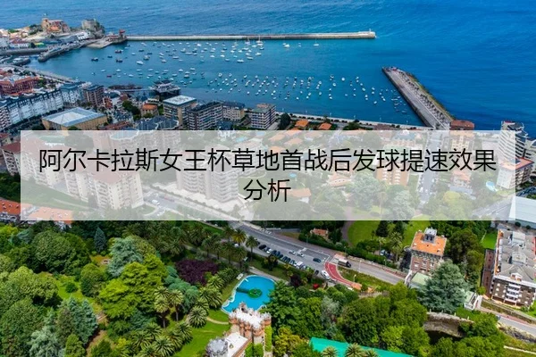阿尔卡拉斯女王杯草地首战后发球提速效果分析