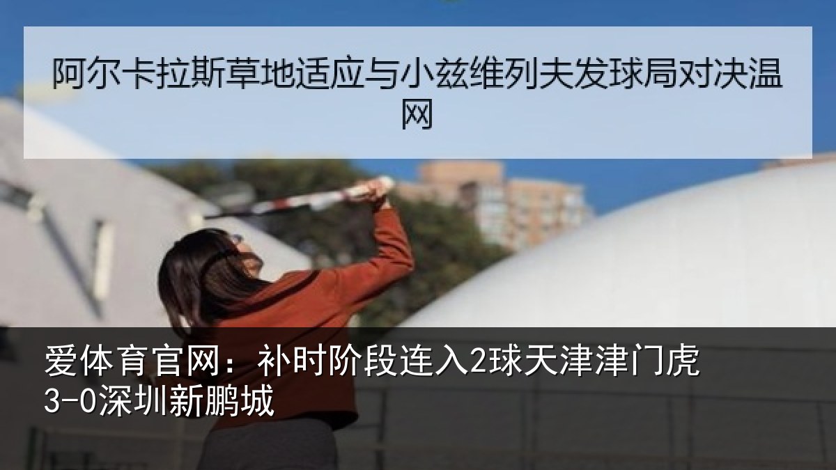 爱体育官网：补时阶段连入2球天津津门虎3-0深圳新鹏城