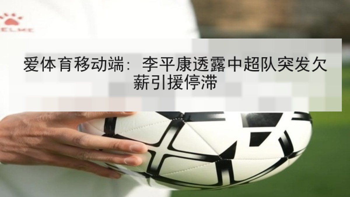 爱体育移动端: 李平康透露中超队突发欠薪引援停滞 爱体育移动端: 李平康透露中超队突发欠薪引援停滞