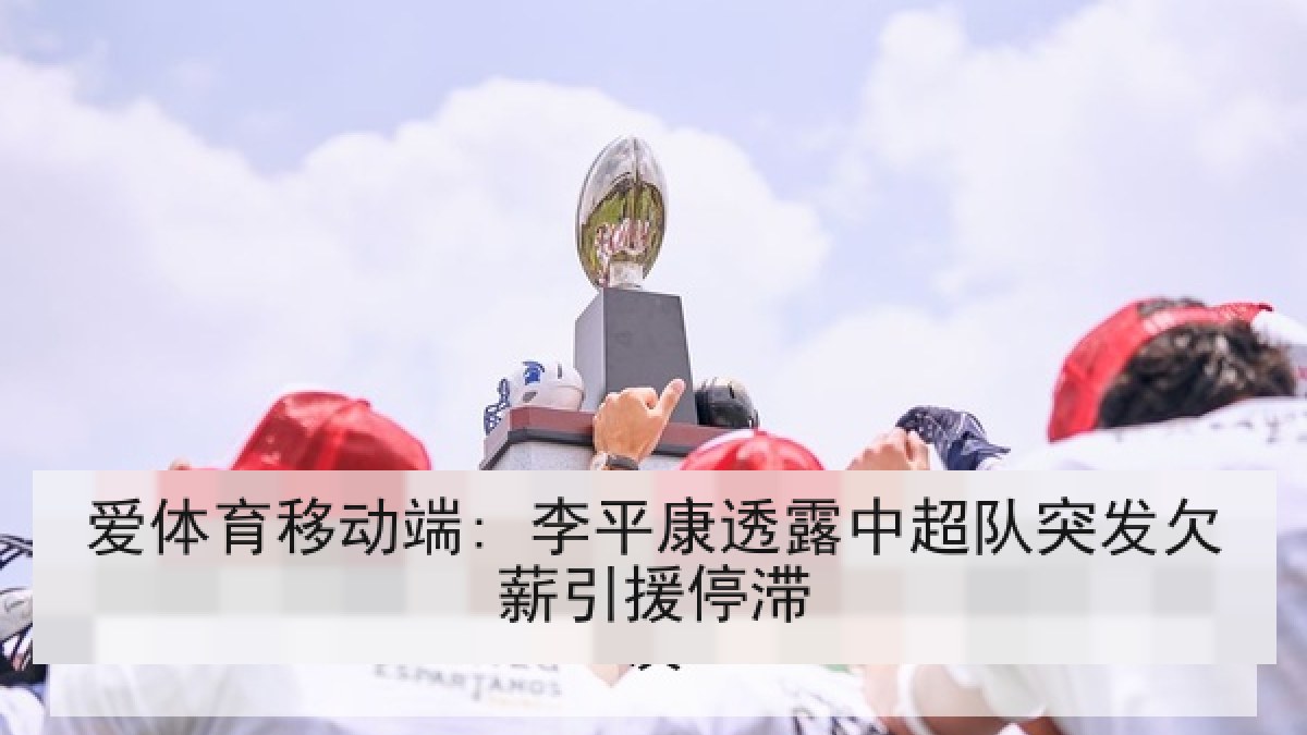 爱体育移动端: 李平康透露中超队突发欠薪引援停滞 爱体育移动端: 李平康透露中超队突发欠薪引援停滞
