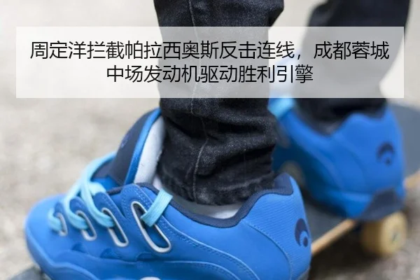 周定洋拦截帕拉西奥斯反击连线，成都蓉城中场发动机驱动胜利引擎
