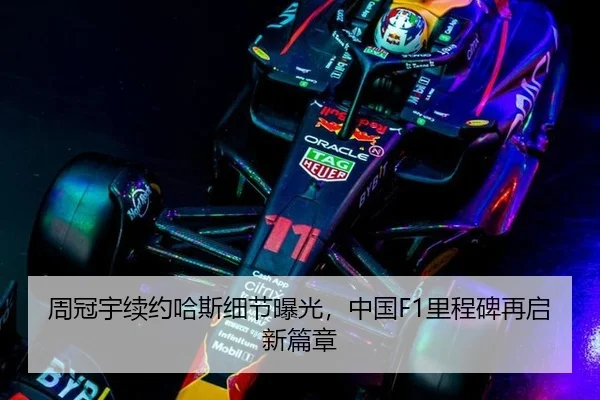 周冠宇续约哈斯细节曝光，中国F1里程碑再启新篇章