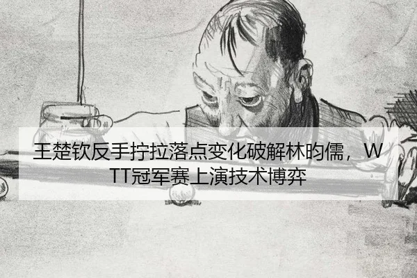 王楚钦反手拧拉落点变化破解林昀儒，WTT冠军赛上演技术博弈