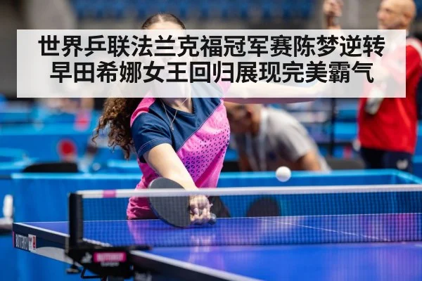 世界乒联法兰克福冠军赛陈梦逆转早田希娜女王回归展现完美霸气
