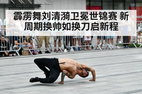 霹雳舞刘清漪卫冕世锦赛 新周期换帅如换刀启新程