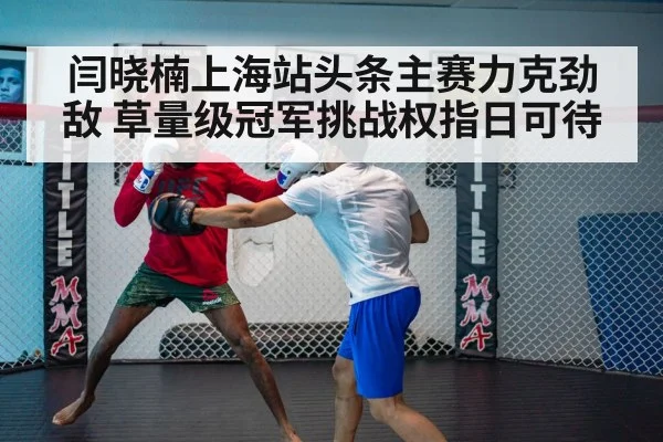 闫晓楠上海站头条主赛力克劲敌 草量级冠军挑战权指日可待